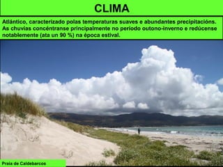 Praia de Caldebarcos
CLIMA
Atlántico, caracterizado polas temperaturas suaves e abundantes precipitacións.
As chuvias concéntranse principalmente no período outono-inverno e redúcense
notablemente (ata un 90 %) na época estival.
 