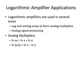 Logarithmic Amplifier Applications
• Logarithmic amplifiers are used in several
areas
– Log and antilog amps to form analog multipliers
– Analog signal processing
• Analog Multipliers
– ln xy = ln x + ln y
– ln (x/y) = ln x – ln y
 
