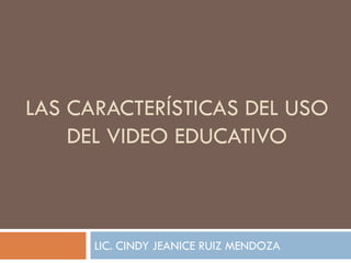LAS CARACTERÍSTICAS DEL USO
    DEL VIDEO EDUCATIVO



      LIC. CINDY JEANICE RUIZ MENDOZA
 