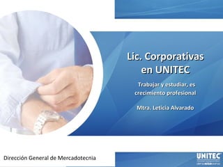 Dirección General de Mercadotecnia Lic. Corporativas en UNITEC   Trabajar y estudiar, es crecimiento profesional Mtra. Leticia Alvarado 