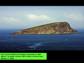 Faro da Illa Coelleira (O Vicedo) construído en 1893
Altura: 7 m sobre o terreo e 89 m sobre o nivel do mar
Alcance: 7 millas
 