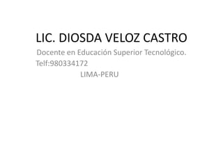 LIC. DIOSDA VELOZ CASTRO
Docente en Educación Superior Tecnológico.
Telf:980334172
            LIMA-PERU
 