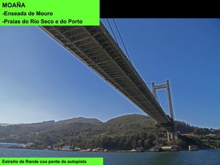 Estreito de Rande coa ponte da autopista
MOAÑA
-Enseada de Mouro
-Praias do Rio Seco e do Porto
 