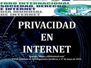 PRIVACIDAD
         EN
      INTERNET  Ernesto “ibarra_e8@hotmail.com”
UNAM, Instituto de Investigaciones Jurídicas, a 17 de mayo de 2011.

                                                                      1
 