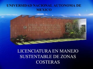 UNIVERSIDAD NACIONAL AUTONOMA DE
             MEXICO




    LICENCIATURA EN MANEJO
     SUSTENTABLE DE ZONAS
           COSTERAS
 
