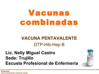 Vacunas combinadas VACUNA PENTAVALENTE DTP-Hib-Hep B Lic. Nelly Miguel Castro Sede: Trujillo Escuela Profesional de Enfermería 