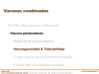 Vacunas combinadas KIT DE ENTRENAMIENTO el PAI y las vacunas combinadas Vacuna pentavalente   Perfil de la nueva vacuna Imunogenicidad & Tolerabilidad Como usar la vacuna totalmente líquida Cuales son sus mayores ventajas Recomendaciones sobre la administración 