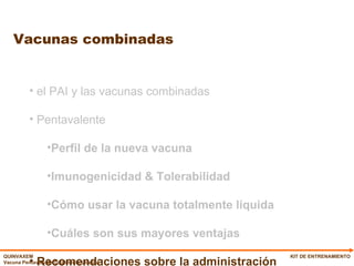 Vacunas combinadas KIT DE ENTRENAMIENTO el PAI y las vacunas combinadas Pentavalente   Perfil de la nueva vacuna Imunogenicidad & Tolerabilidad Cómo usar la vacuna totalmente líquida Cuáles son sus mayores ventajas Recomendaciones sobre la administración 