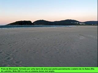 Praia de Morouzos, formada por unha barra de area que pecha parcialmente o esteiro do río Baleo (Ría
do Ladrido). Mide 850 m e ten un sistema dunar moi amplo.
 