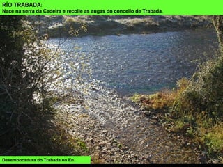 RÍO TRABADA:
Nace na serra da Cadeira e recolle as augas do concello de Trabada.
Desembocadura do Trabada no Eo.
 