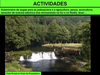 ACTIVIDADES
Subministro de augas para as poboacións e a agricultura, pesca, acuicultura,
xeración de enerxía eléctrica (hai minicentrais no Eo e no Rodil), lecer…
Praia fluvial en Chao do Pousadoiro.
 