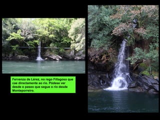 Fervenza de Lérez, no rego Fillagosa que
cae directamente ao río. Pódese ver
desde o paseo que segue o río desde
Monteporreiro.
 