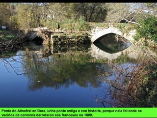 Ponte do Almofrei en Bora, unha ponte antiga e con historia, porque nela foi onde os
veciños da contorna derrotaron aos franceses no 1809.
 