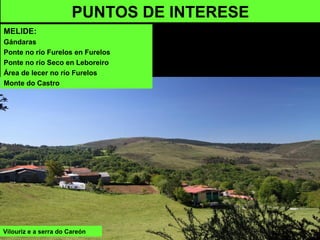 Vilouriz e a serra do Careón
PUNTOS DE INTERESE
MELIDE:
Gándaras
Ponte no río Furelos en Furelos
Ponte no río Seco en Leboreiro
Área de lecer no río Furelos
Monte do Castro
 