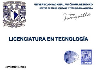 UNIVERSIDAD NACIONAL AUTÓNOMA DE MÉXICO
                     CENTRO DE FÍSICA APLICADA Y TECNOLOGÍA AVANZADA




  LICENCIATURA EN TECNOLOGÍA




NOVIEMBRE, 2008
 