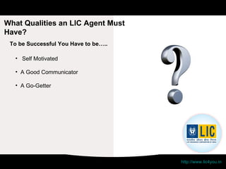 What Qualities an LIC Agent Must Have? http://www.lic4you.in 12th standard pass Age 18 and above Self Motivated A Good Communicator A Go-Getter To be Successful You Have to be…..  