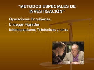 ““METODOS ESPECIALES DEMETODOS ESPECIALES DE
INVESTIGACIÓN”INVESTIGACIÓN”
• Operaciones Encubiertas.Operaciones Encubiertas.
• Entregas VigiladasEntregas Vigiladas
• Interceptaciones Telefónicas y otros.Interceptaciones Telefónicas y otros.
 