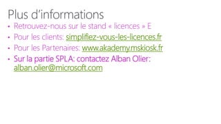 • Retrouvez-nous sur le stand « licences » E
• Pour les clients: simplifiez-vous-les-licences.fr
• Pour les Partenaires: www.akademy.mskiosk.fr
• Sur la partie SPLA: contactez Alban Olier:
  alban.olier@microsoft.com
 