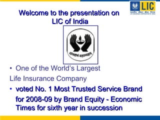 Welcome to the presentation on
LIC of India

• One of the World’s Largest
Life Insurance Company
• voted No. 1 Most Trusted Service Brand
for 2008-09 by Brand Equity - Economic
Times for sixth year in succession

 