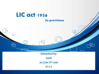 LIC act 1956
its provisions
Submitted by:
Aarti
m.Com 3rd sem
3111
 