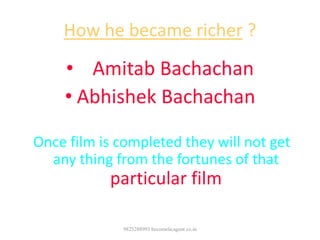 How he became richer ?
• Amitab Bachachan
• Abhishek Bachachan
Earn money while they act in the film.
Once film is completed they will not get
any thing from the fortunes of that
particular film
9825288993 becomelicagent.co.in
 