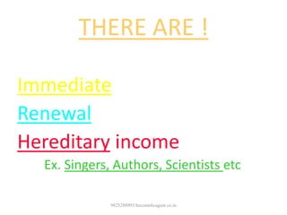 THERE ARE !
Very few professions have the provisions of
Immediate Income!
Renewal Income!
Hereditary income!
Ex. Singers, Authors, Scientists etc.
9825288993 becomelicagent.co.in
 