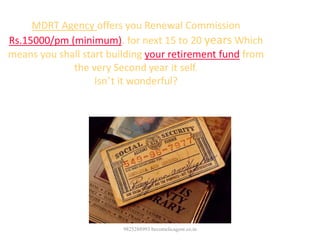 9825288993 becomelicagent.co.in
MDRT Agency offers you Renewal Commission
Rs.15000/pm (minimum). for next 15 to 20 years Which
means you shall start building your retirement fund from
the very Second year it self.
Isn’t it wonderful?
 