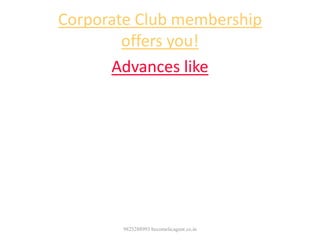 Corporate Club membership
offers you!
Advances like
1. To purchase a premium car @ 0%
2. To purchase house @ 5 % pa
3.Office allowance to maintain own office
4. To purchase computer / Laptop etc.
9825288993 becomelicagent.co.in
 