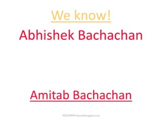We know!
Abhishek Bachachan
He is son of famous
film actor
Amitab Bachachan
9825288993 becomelicagent.co.in
 