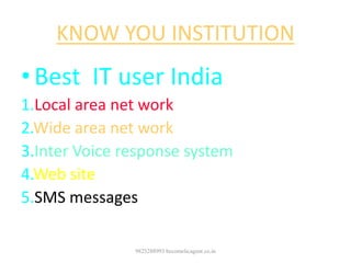 KNOW YOU INSTITUTION
• Best IT user India
1.Local area net work
2.Wide area net work
3.Inter Voice response system
4.Web site
5.SMS messages
9825288993 becomelicagent.co.in
 