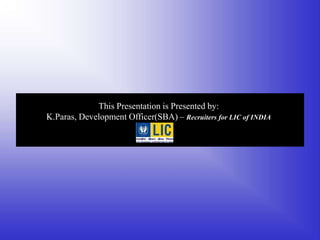This Presentation is Presented by:
K.Paras, Development Officer(SBA) – Recruiters for LIC of INDIA
 