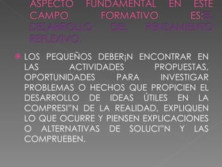 LOS PEQUEÑOS DEBERÁN ENCONTRAR EN LAS ACTIVIDADES PROPUESTAS, OPORTUNIDADES PARA INVESTIGAR PROBLEMAS O HECHOS QUE PROPICIEN EL DESARROLLO DE IDEAS ÚTILES EN LA COMPRESIÓN DE LA REALIDAD, EXPLIQUEN LO QUE OCURRE Y PIENSEN EXPLICACIONES O ALTERNATIVAS DE SOLUCIÓN Y LAS COMPRUEBEN. 
