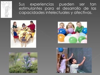 Sus experiencias pueden ser tan estimulantes para el desarrollo de las capacidades intelectuales y afectivas.  
