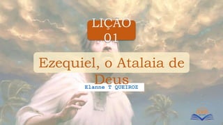 LIÇÃO
01
Elanne T QUEIROZ
Ezequiel, o Atalaia de
Deus
 