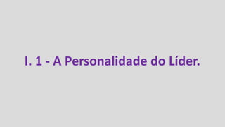 I. 1 - A Personalidade do Líder.
 