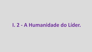 I. 2 - A Humanidade do Líder.
 