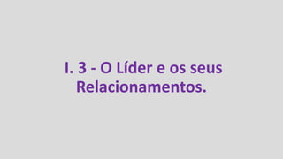 I. 3 - O Líder e os seus
Relacionamentos.
 