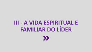 III - A VIDA ESPIRITUAL E
FAMILIAR DO LÍDER
 
