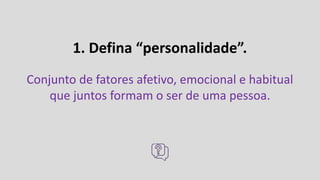 1. Defina “personalidade”.
Conjunto de fatores afetivo, emocional e habitual
que juntos formam o ser de uma pessoa.
 