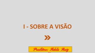 I - SOBRE A VISÃO
Presbítero: Fidelis Ruiz
 