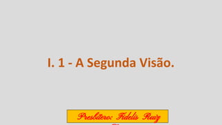 I. 1 - A Segunda Visão.
Presbítero: Fidelis Ruiz
 