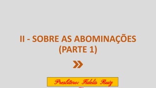 II - SOBRE AS ABOMINAÇÕES
(PARTE 1)
Presbítero: Fidelis Ruiz
 