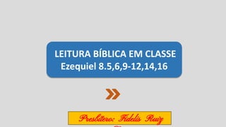 LEITURA BÍBLICA EM CLASSE
Ezequiel 8.5,6,9-12,14,16
Presbítero: Fidelis Ruiz
 