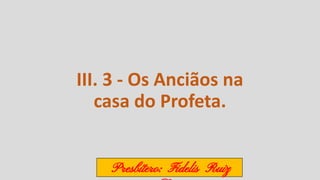 III. 3 - Os Anciãos na
casa do Profeta.
Presbítero: Fidelis Ruiz
 