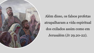 Além disso, os falsos profetas
atrapalharam a vida espiritual
dos exilados assim como em
Jerusalém (Jr 29.20-22).
 