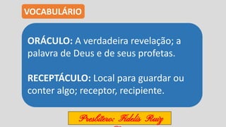 ORÁCULO: A verdadeira revelação; a
palavra de Deus e de seus profetas.
RECEPTÁCULO: Local para guardar ou
conter algo; receptor, recipiente.
VOCABULÁRIO
Presbítero: Fidelis Ruiz
 