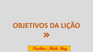 OBJETIVOS DA LIÇÃO
Presbítero: Fidelis Ruiz
 