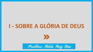 I - SOBRE A GLÓRIA DE DEUS
Presbítero: Fidelis Ruiz Dias
 