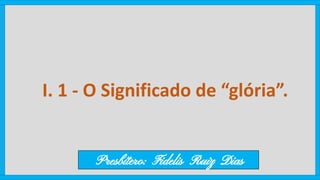 I. 1 - O Significado de “glória”.
Presbítero: Fidelis Ruiz Dias
 
