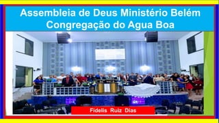 Fidelis Ruiz Dias
Assembleia de Deus Ministério Belém
Congregação do Agua Boa
 